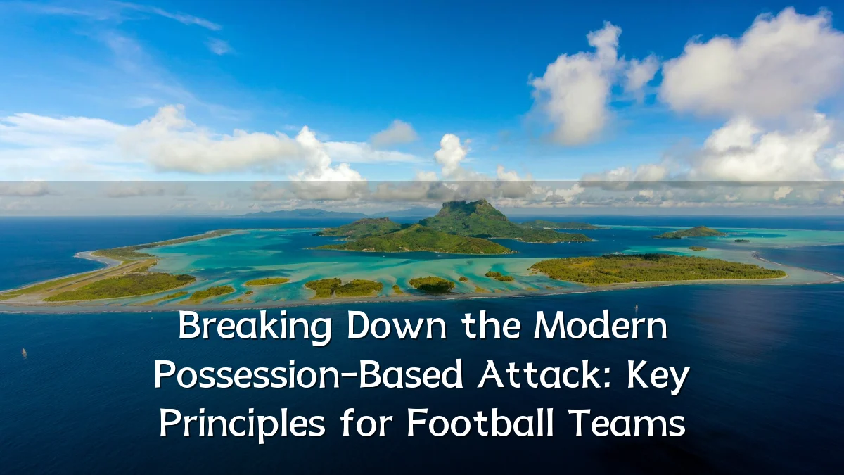 Breaking Down the Modern Possession-Based Attack: Key Principles for Football Teams