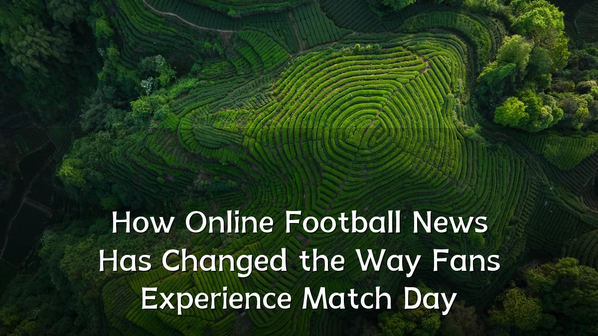How Online Football News Has Changed the Way Fans Experience Match Day