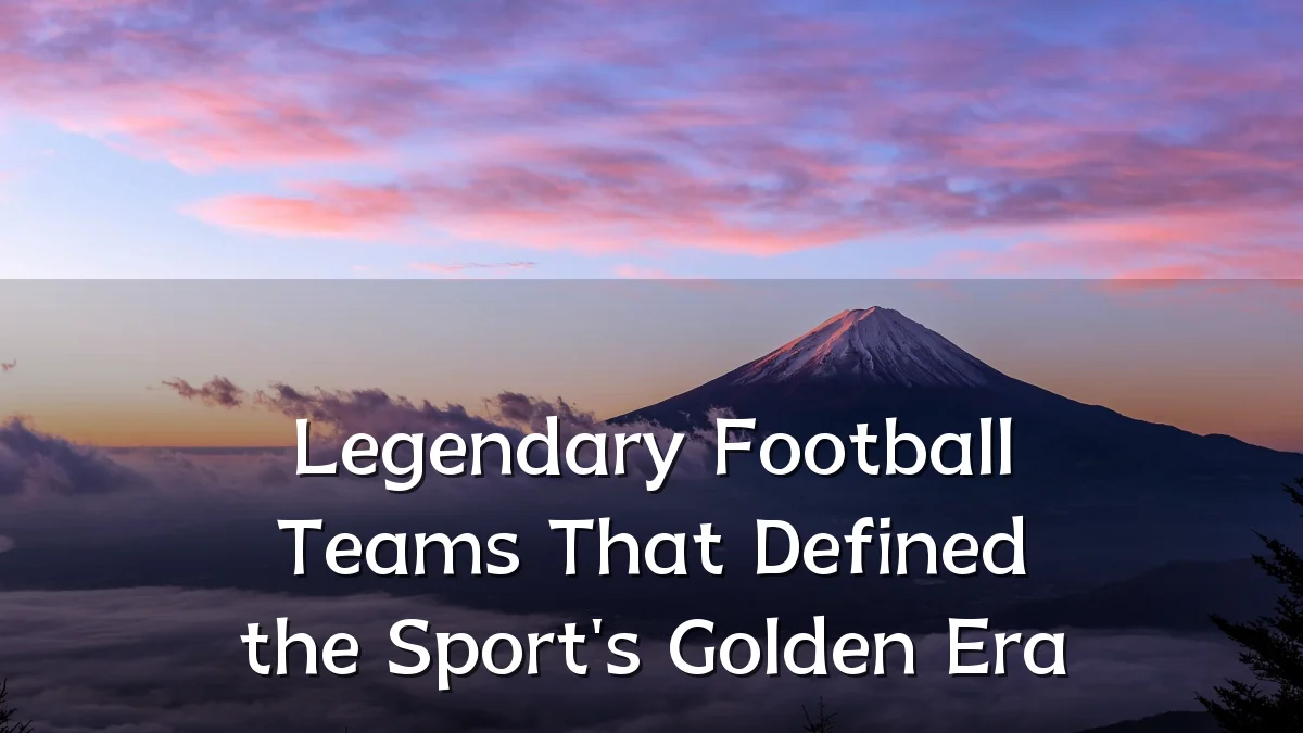 Legendary Football Teams That Defined the Sport's Golden Era