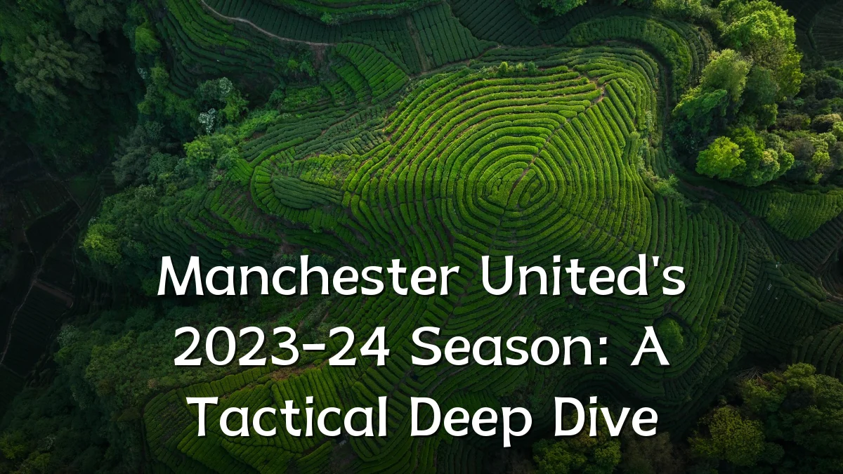 Manchester United's 2023-24 Season: A Tactical Deep Dive