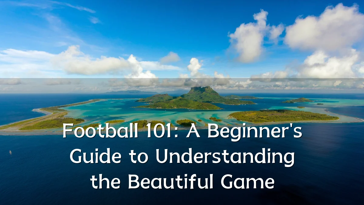 Football 101: A Beginner's Guide to Understanding the Beautiful Game